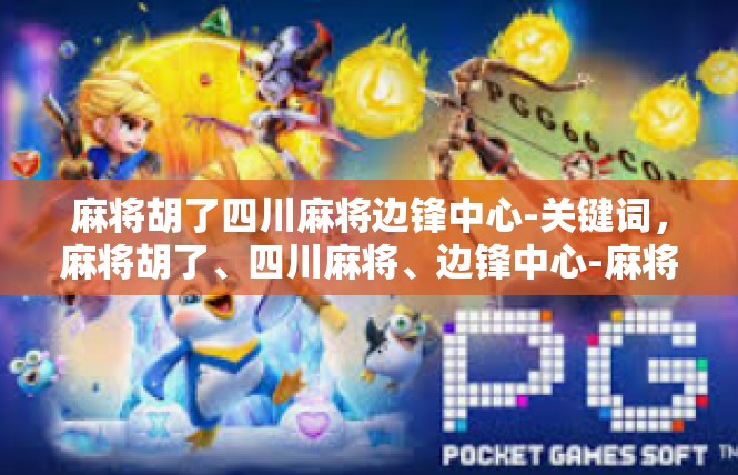 麻将胡了四川麻将边锋中心-关键词，麻将胡了、四川麻将、边锋中心-麻将胡了四川麻将边锋中心