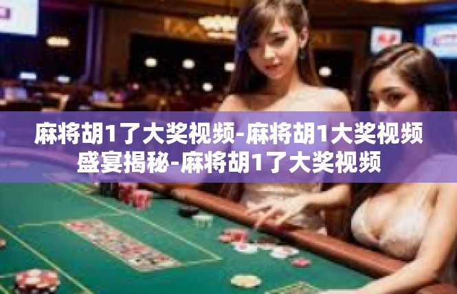 麻将胡1了大奖视频-麻将胡1大奖视频盛宴揭秘-麻将胡1了大奖视频
