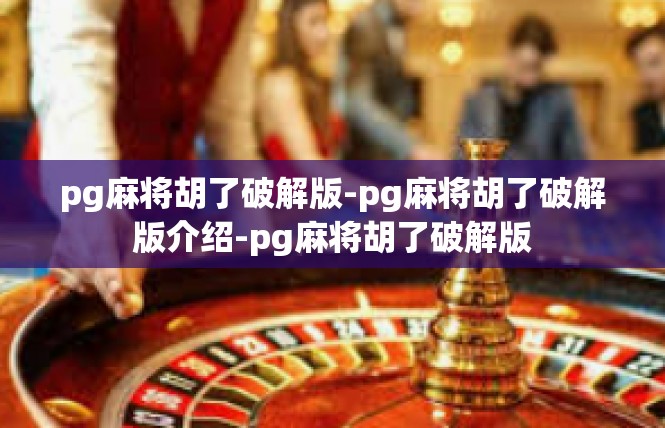 pg麻将胡了破解版-pg麻将胡了破解版介绍-pg麻将胡了破解版