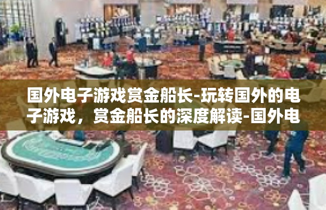 国外电子游戏赏金船长-玩转国外的电子游戏，赏金船长的深度解读-国外电子游戏赏金船长