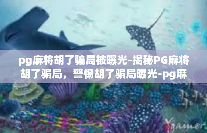 pg麻将胡了骗局被曝光-揭秘PG麻将胡了骗局，警惕胡了骗局曝光-pg麻将胡了骗局被曝光
