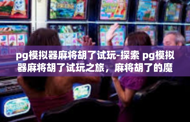 pg模拟器麻将胡了试玩-探索 pg模拟器麻将胡了试玩之旅，麻将胡了的魔法世界-pg模拟器麻将胡了试玩