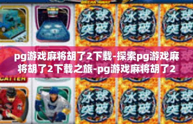 pg游戏麻将胡了2下载-探索pg游戏麻将胡了2下载之旅-pg游戏麻将胡了2下载