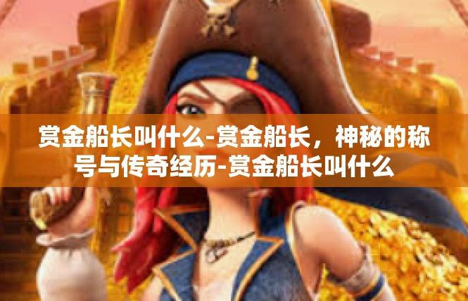 赏金船长叫什么-赏金船长，神秘的称号与传奇经历-赏金船长叫什么