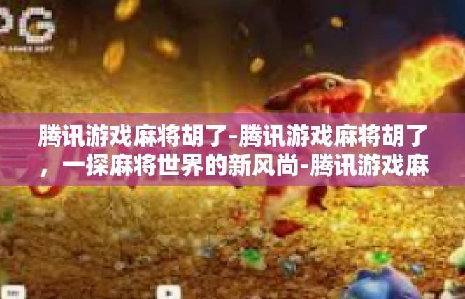 腾讯游戏麻将胡了-腾讯游戏麻将胡了，一探麻将世界的新风尚-腾讯游戏麻将胡了