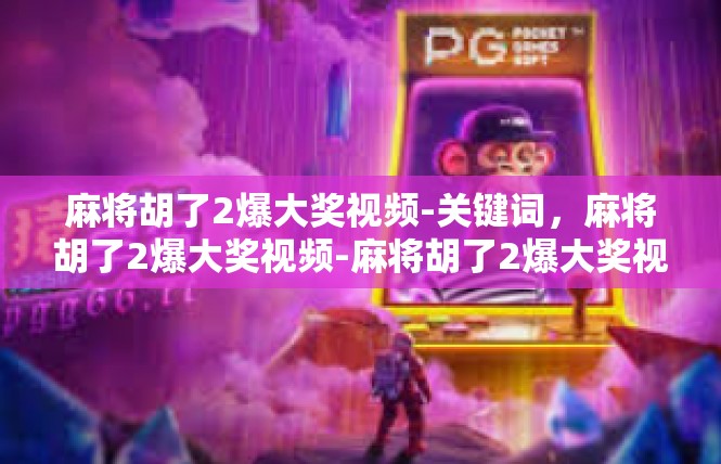 麻将胡了2爆大奖视频-关键词，麻将胡了2爆大奖视频-麻将胡了2爆大奖视频