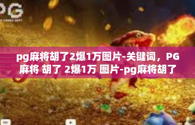pg麻将胡了2爆1万图片-关键词，PG麻将 胡了 2爆1万 图片-pg麻将胡了2爆1万图片