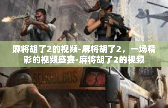 麻将胡了2的视频-麻将胡了2，一场精彩的视频盛宴-麻将胡了2的视频