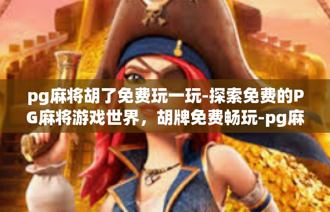 pg麻将胡了免费玩一玩-探索免费的PG麻将游戏世界，胡牌免费畅玩-pg麻将胡了免费玩一玩