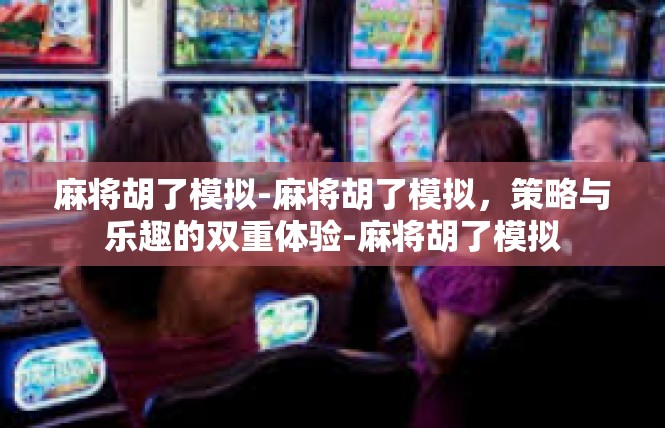 麻将胡了模拟-麻将胡了模拟，策略与乐趣的双重体验-麻将胡了模拟