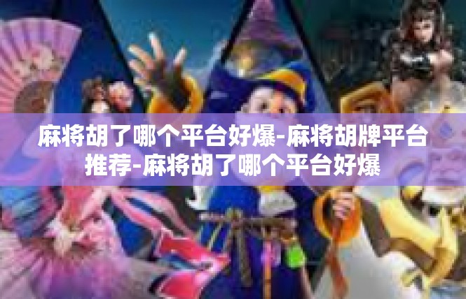 麻将胡了哪个平台好爆-麻将胡牌平台推荐-麻将胡了哪个平台好爆