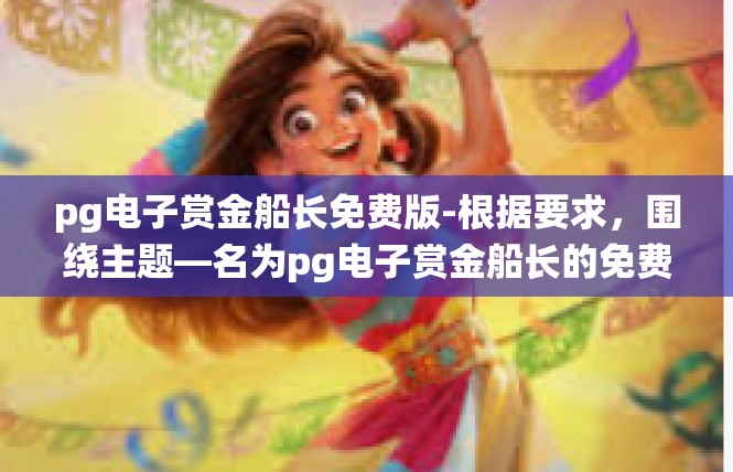 pg电子赏金船长免费版-根据要求，围绕主题—名为pg电子赏金船长的免费版本详细一篇的文章可以有更大的推进画更大的解答跳出鼓励内置语义标志和相关虚拟对象]pg电子赏金船长免费版