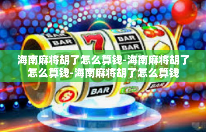 海南麻将胡了怎么算钱-海南麻将胡了怎么算钱-海南麻将胡了怎么算钱