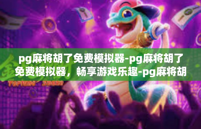 pg麻将胡了免费模拟器-pg麻将胡了免费模拟器，畅享游戏乐趣-pg麻将胡了免费模拟器