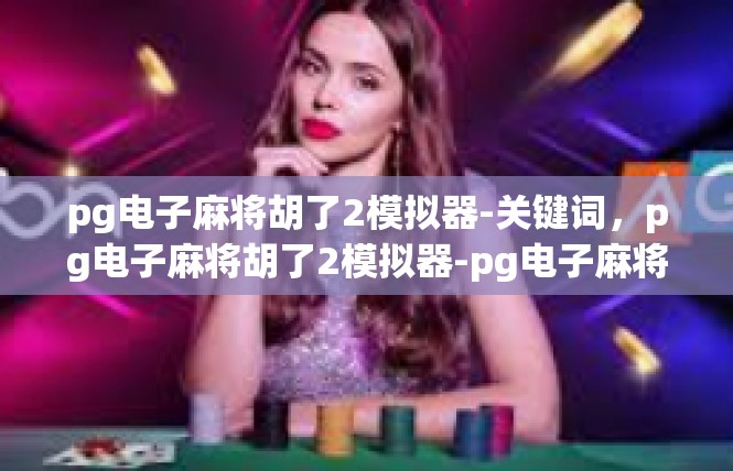 pg电子麻将胡了2模拟器-关键词，pg电子麻将胡了2模拟器-pg电子麻将胡了2模拟器