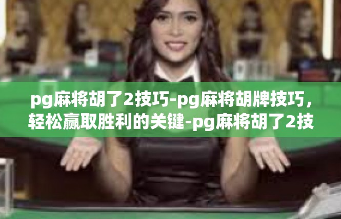 pg麻将胡了2技巧-pg麻将胡牌技巧，轻松赢取胜利的关键-pg麻将胡了2技巧
