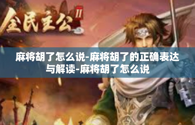 麻将胡了怎么说-麻将胡了的正确表达与解读-麻将胡了怎么说