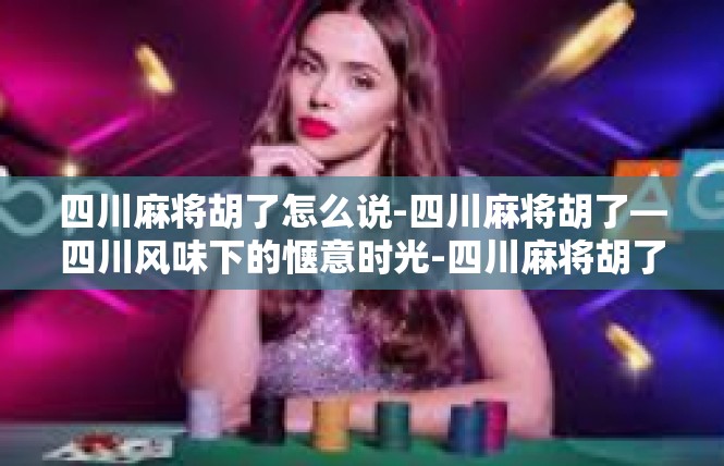 四川麻将胡了怎么说-四川麻将胡了—四川风味下的惬意时光-四川麻将胡了怎么说