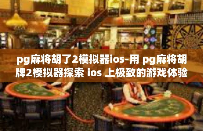 pg麻将胡了2模拟器ios-用 pg麻将胡牌2模拟器探索 ios 上极致的游戏体验-pg麻将胡了2模拟器ios