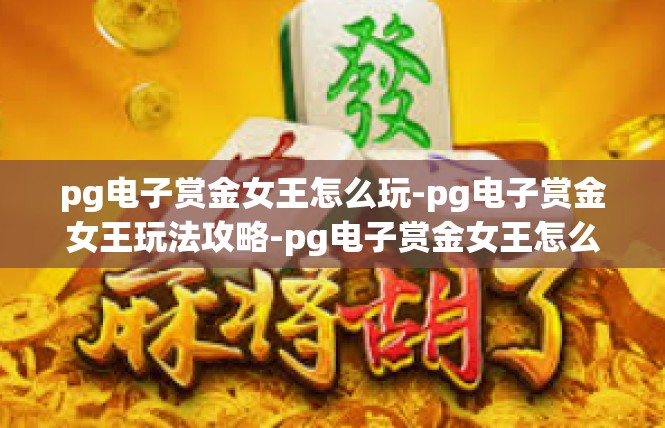 pg电子赏金女王怎么玩-pg电子赏金女王玩法攻略-pg电子赏金女王怎么玩