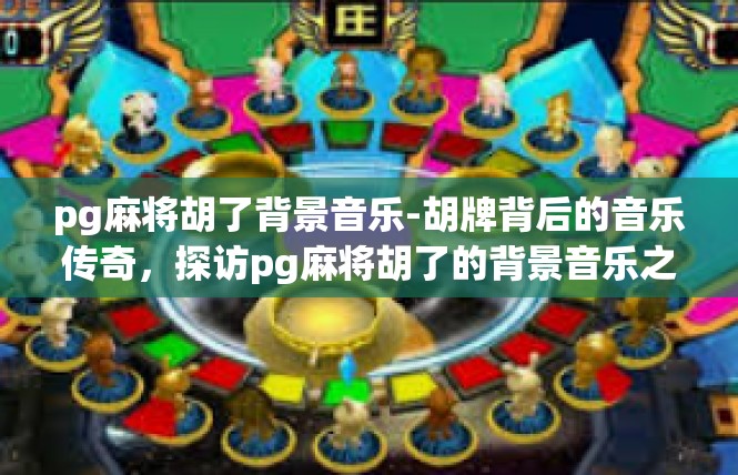 pg麻将胡了背景音乐-胡牌背后的音乐传奇，探访pg麻将胡了的背景音乐之旅-pg麻将胡了背景音乐