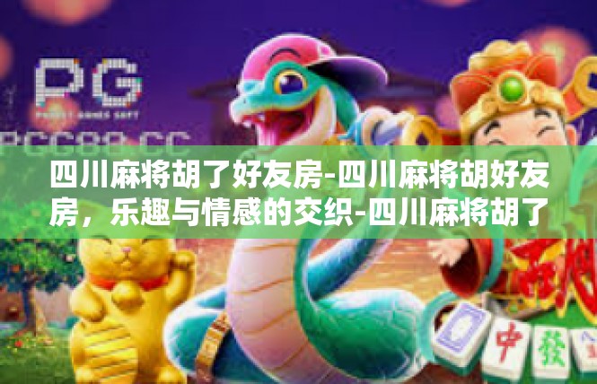 四川麻将胡了好友房-四川麻将胡好友房，乐趣与情感的交织-四川麻将胡了好友房