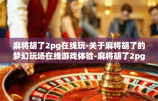 麻将胡了2pg在线玩-关于麻将胡了的梦幻玩场在线游戏体验-麻将胡了2pg在线玩