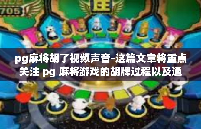 pg麻将胡了视频声音-这篇文章将重点关注 pg 麻将游戏的胡牌过程以及通过视频看到的音效体验，分享关于在观看游戏中胡牌时特有的视频声音带给玩家的乐趣和感受。pg麻将胡了视频声音