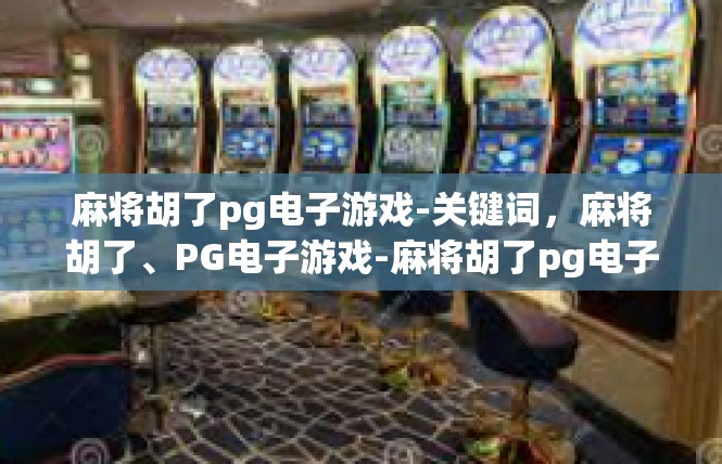 麻将胡了pg电子游戏-关键词，麻将胡了、PG电子游戏-麻将胡了pg电子游戏