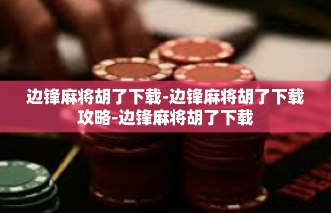 边锋麻将胡了下载-边锋麻将胡了下载攻略-边锋麻将胡了下载