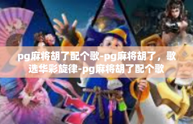 pg麻将胡了配个歌-pg麻将胡了，歌选华彩旋律-pg麻将胡了配个歌