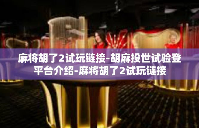 麻将胡了2试玩链接-胡麻投世试验登平台介绍-麻将胡了2试玩链接