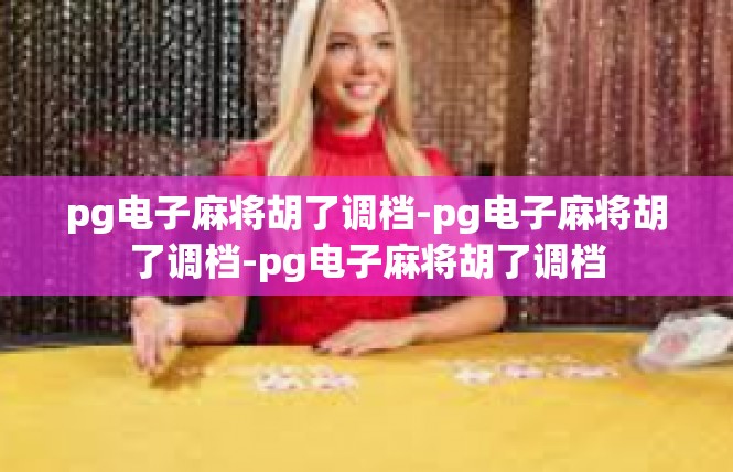 pg电子麻将胡了调档-pg电子麻将胡了调档-pg电子麻将胡了调档