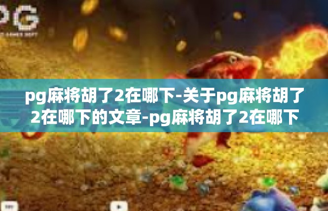 pg麻将胡了2在哪下-关于pg麻将胡了2在哪下的文章-pg麻将胡了2在哪下