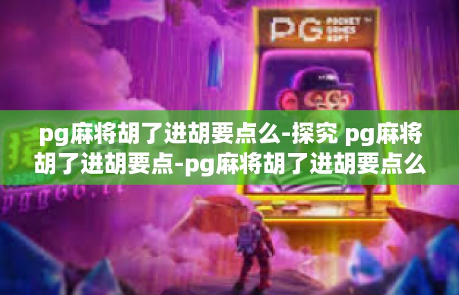 pg麻将胡了进胡要点么-探究 pg麻将胡了进胡要点-pg麻将胡了进胡要点么