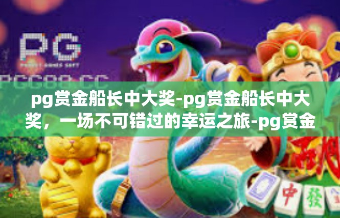 pg赏金船长中大奖-pg赏金船长中大奖，一场不可错过的幸运之旅-pg赏金船长中大奖
