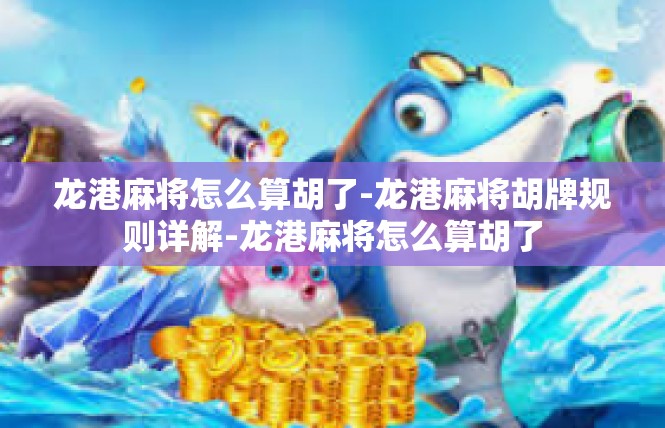 龙港麻将怎么算胡了-龙港麻将胡牌规则详解-龙港麻将怎么算胡了