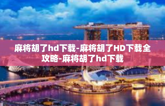 麻将胡了hd下载-麻将胡了HD下载全攻略-麻将胡了hd下载