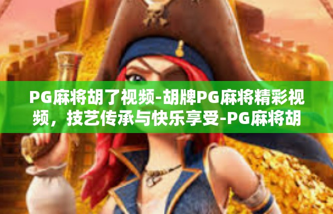 PG麻将胡了视频-胡牌PG麻将精彩视频，技艺传承与快乐享受-PG麻将胡了视频