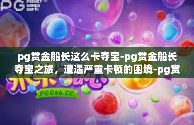 pg赏金船长这么卡夺宝-pg赏金船长夺宝之旅，遭遇严重卡顿的困境-pg赏金船长这么卡夺宝