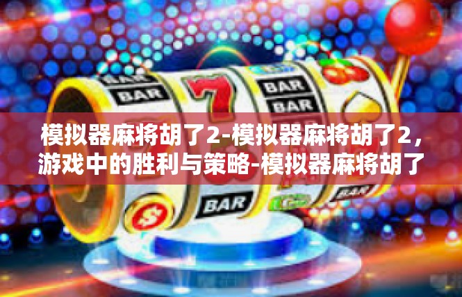 模拟器麻将胡了2-模拟器麻将胡了2，游戏中的胜利与策略-模拟器麻将胡了2