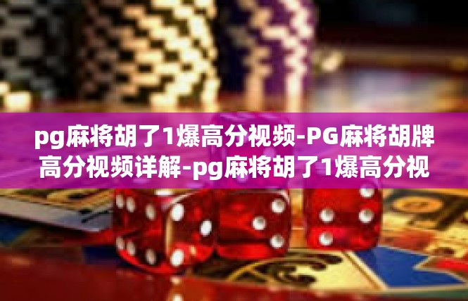 pg麻将胡了1爆高分视频-PG麻将胡牌高分视频详解-pg麻将胡了1爆高分视频