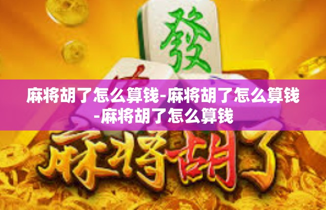 麻将胡了怎么算钱-麻将胡了怎么算钱-麻将胡了怎么算钱