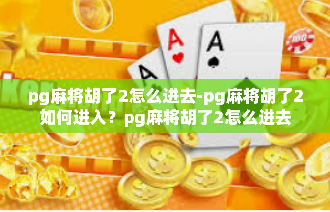 pg麻将胡了2怎么进去-pg麻将胡了2如何进入？pg麻将胡了2怎么进去