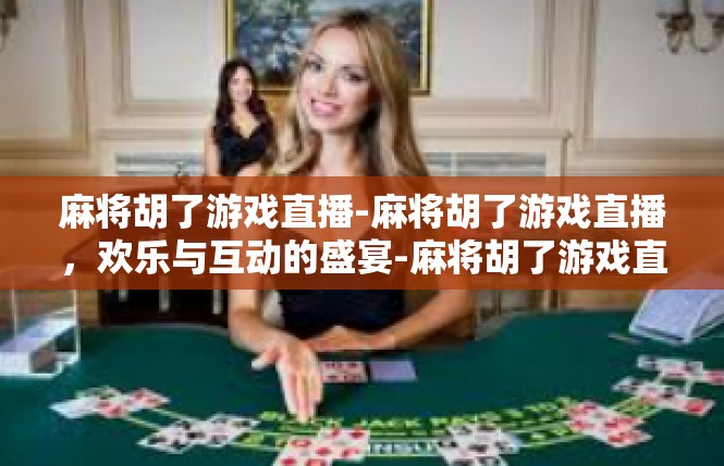 麻将胡了游戏直播-麻将胡了游戏直播，欢乐与互动的盛宴-麻将胡了游戏直播