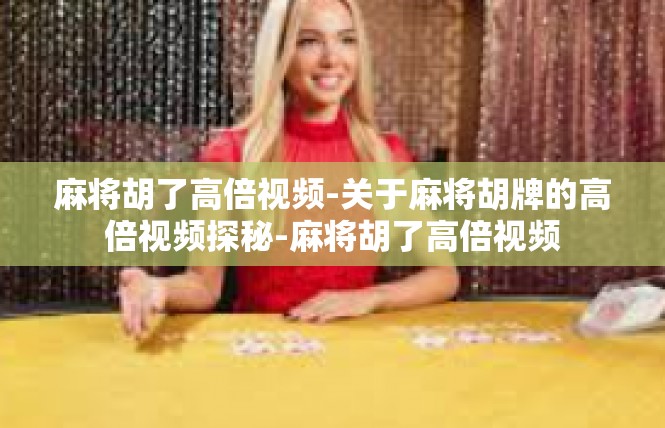 麻将胡了高倍视频-关于麻将胡牌的高倍视频探秘-麻将胡了高倍视频
