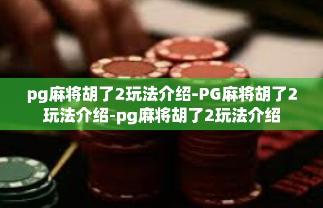 pg麻将胡了2玩法介绍-PG麻将胡了2玩法介绍-pg麻将胡了2玩法介绍