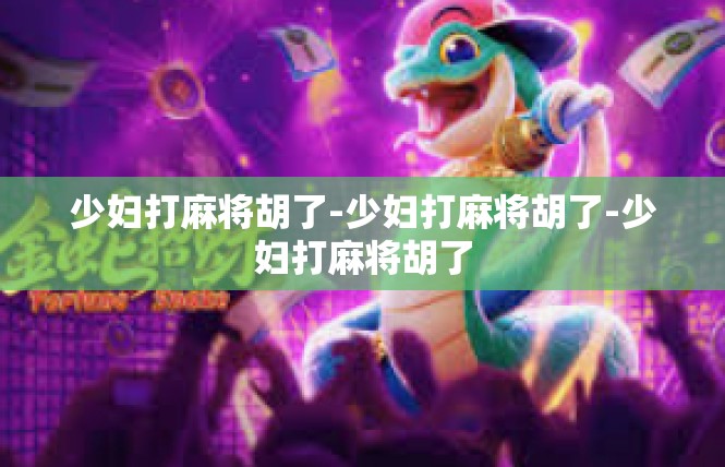 少妇打麻将胡了-少妇打麻将胡了-少妇打麻将胡了