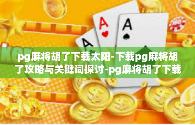 pg麻将胡了下载太阳-下载pg麻将胡了攻略与关键词探讨-pg麻将胡了下载太阳