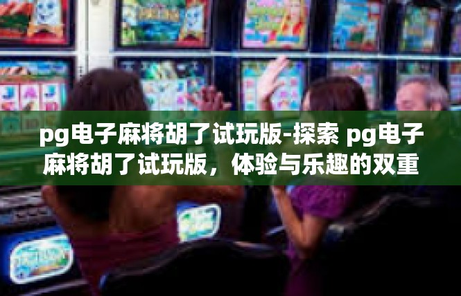 pg电子麻将胡了试玩版-探索 pg电子麻将胡了试玩版，体验与乐趣的双重盛宴-pg电子麻将胡了试玩版